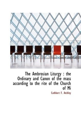 Read The Ambrosian Liturgy: the Ordinary and Canon of the mass according to the rite of the Church of Mi - Cuthbert F. Atchley | ePub