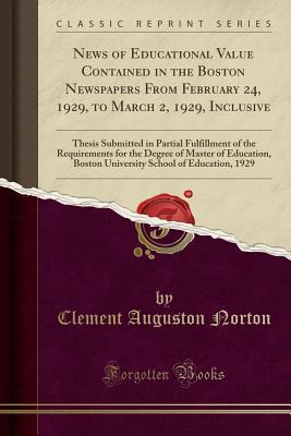 Download News of Educational Value Contained in the Boston Newspapers from February 24, 1929, to March 2, 1929, Inclusive: Thesis Submitted in Partial Fulfillment of the Requirements for the Degree of Master of Education, Boston University School of Education, 192 - Clement Auguston Norton file in PDF