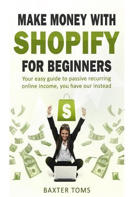 Download Make Money with Shopify for Beginners: Your Easy Guide to Passive Recurring Online Income - Baxter Toms | ePub