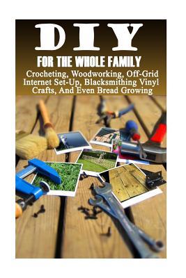 Read online DIY for the Whole Family: Crocheting, Woodworking, Off-Grid Internet Set-Up, Vinyl Crafts, Blacksmithing and Even Bread Growing: (DIY Projects for Home, Woodworking, Crocheting, Bread Recipes) - Good Books | PDF