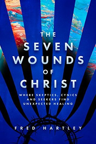 Read online The Seven Wounds of Christ: Where Skeptics, Cynics and Seekers Find Unexpected Healing - Fred A. Hartley III file in ePub