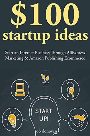 Read online $100 Start Up Ideas: Start an Internet Business Through AliExpress Marketing & Amazon Publishing Ecommerce - Rob Donovan | ePub