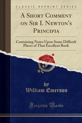 Read online A Short Comment on Sir I. Newton's Principia: Containing Notes Upon Some Difficult Places of That Excellent Book (Classic Reprint) - William Emerson | PDF