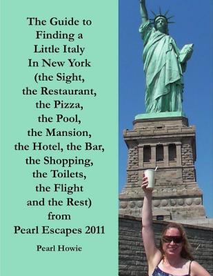 Download The Guide to Finding a Little Italy in New York (the Sight, the Restaurant, the Pizza, the Pool, the Mansion, the Hotel, the Bar, the Shopping, the Toilets, the Flight and the Rest) from Pearl Escapes 2011 - Pearl Howie | PDF