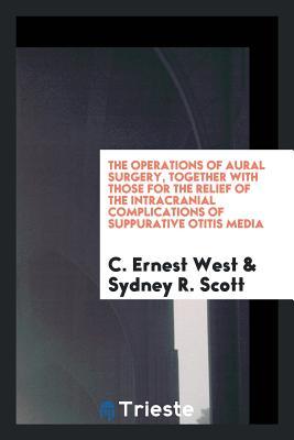 Read online The Operations of Aural Surgery, Together with Those for the Relief of the Intracranial Complications of Suppurative Otitis Media - C Ernest West file in ePub