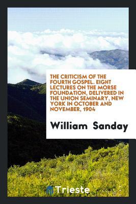 Read online The Criticism of the Fourth Gospel. Eight Lectures on the Morse Foundation, Delivered in the Union Seminary, New York in October and November, 1904 - William Sanday | ePub