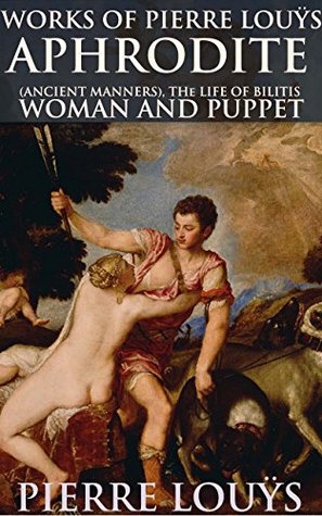 Read online WORKS OF PIERRE LOUŸS: APHRODITE (ANCIENT MANNERS), THE LIFE OF BILITIS, WOMAN AND PUPPET (Tragic loves, Ancient Greek LGBT with erotic poetry and French novels) - Annotated THE GREAT EPIC POEM - Pierre Louÿs file in ePub