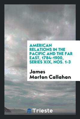 Read American Relations in the Pacific and the Far East, 1784-1900, Series XIX, Nos. 1-3 - James Morton Callahan | PDF