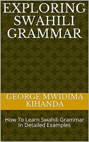 Read Exploring Swahili Grammar: How To Learn Swahili Grammar In Detailed Examples - George Mwidima Kihanda file in ePub