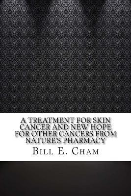 Download A Treatment for Skin Cancer and New Hope for Other Cancers from Nature's Pharmacy - Bill E Cham file in PDF