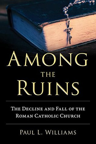 Read online Among the Ruins: The Decline and Fall of the Roman Catholic Church - Paul L. Williams | ePub
