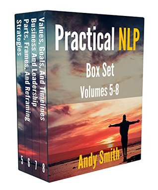 Read online Practical NLP Box Set Volumes 5-8: How to use NLP techniques to improve your life and business, even if you're not NLP trained: Strategies, Reframing, Values, Goals, and Timelines - Andy Smith file in PDF