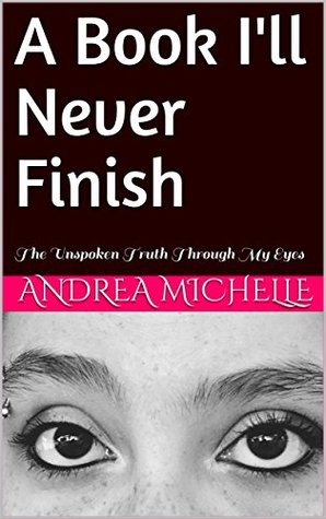 Read online A Book I'll Never Finish: The Unspoken Truth Through My Eyes - Andrea Michelle | PDF