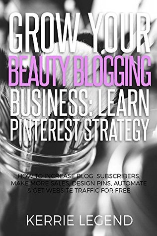 Read Grow Your Beauty Blogging Business: Learn Pinterest Strategy: How to Increase Blog Subscribers, Make More Sales, Design Pins, Automate & Get Website Traffic for Free - Kerrie Legend | PDF