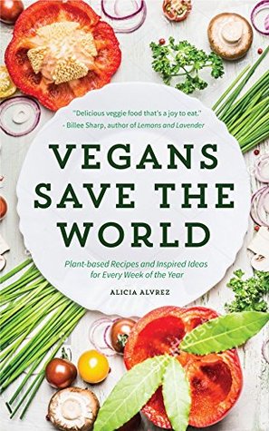 Download Vegans Save the World: Plant-based Recipes and Inspired Ideas for Every Week of the Year - Alice Alvrez | PDF