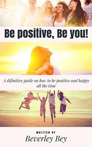 Read Be Positive, Be you! : A difinitive guide on how to be positive and happy all the time - Beverley Bey file in PDF