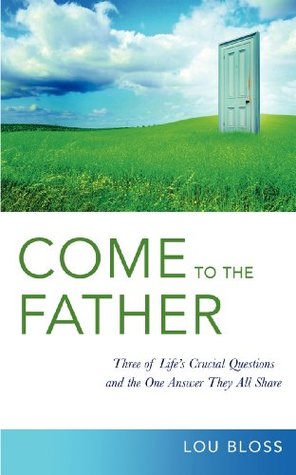 Read online Come to the Father: Investigating three of life's crucial questions, and the surprising answer they all share - Lou Bloss | ePub