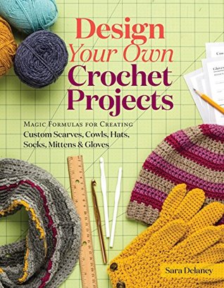 Read Design Your Own Crochet Projects: Magic Formulas for Creating Custom Scarves, Cowls, Hats, Socks, Mittens & Gloves - Sara Delaney | ePub