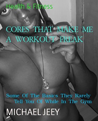 Read Cores That Mare Me a Workout Freak: Some of the Basics They Rarely Tell You of While In The Gym - Michael Jeey file in PDF