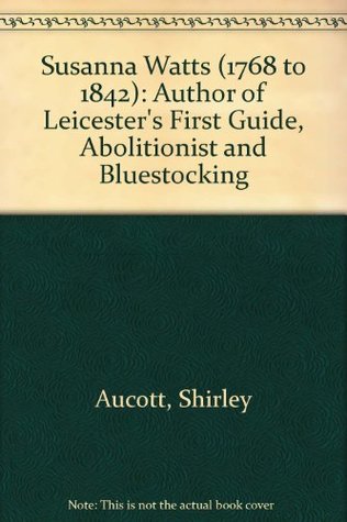 Read Susanna Watts (1768 to 1842): Author of Leicester's First Guide, Abolitionist and Bluestocking - Shirley Aucott file in PDF