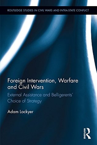Read online Foreign Intervention, Warfare and Civil Wars: External Assistance and Belligerents' Choice of Strategy (Routledge Studies in Civil Wars and Intra-State Conflict) - Adam Lockyer file in ePub