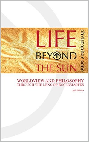 Read online Life Beyond the Sun: Worldview and Philosophy Through the Lens of Ecclesiastes - Christopher Cone file in PDF