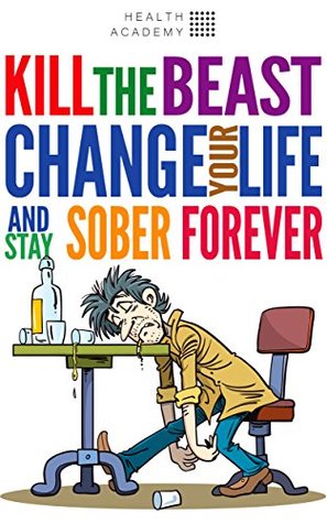 Download Kill the Beast, Change Your Life And Stay Sober Forever!: Control Your Addiction, Fight the Urge, Quit Drinking and Find Your Path to Happines - Health Academy file in ePub