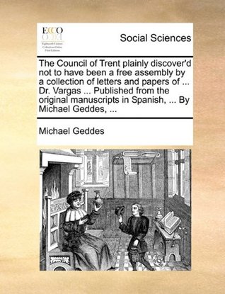 Read The Council of Trent Plainly Discover'd Not to Have Been a Free Assembly by a Collection of Letters and Papers of  Dr. Vargas  Published from the Original Manuscripts in Spanish,  by Michael Geddes - Michael Geddes | ePub