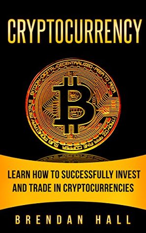 Read Cryptocurrency: Learn How to Successfully Invest and Trade in Cryptocurrencies - Brendan Hall file in PDF