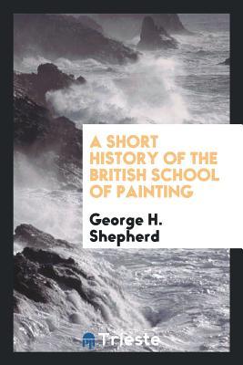 Read online A Short History of the British School of Painting - George H. Shepherd file in PDF