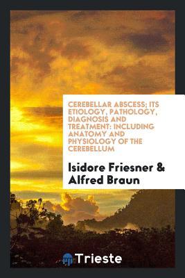 Read Cerebellar Abscess; Its Etiology, Pathology, Diagnosis and Treatment: Including Anatomy and Physiology of the Cerebellum - Isidore Friesner | PDF