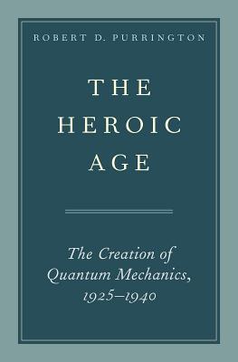 Read The Heroic Age: The Creation of Quantum Mechanics, 1925-1940 - Robert D. Purrington | ePub