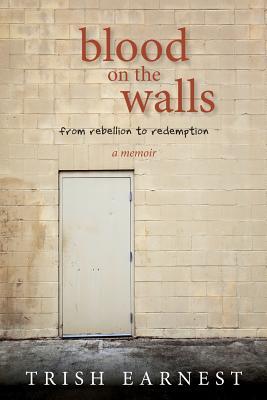 Read online Blood on the Walls: A Woman's Journey from Rebellion to Redemption - Trish Earnest | ePub