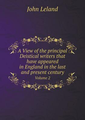 Download A View of the Principal Deistical Writers That Have Appeared in England in the Last and Present Century Volume 2 - John Leland | PDF