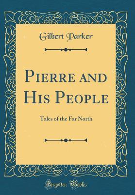 Read Pierre and His People: Tales of the Far North (Classic Reprint) - Gilbert Parker | PDF