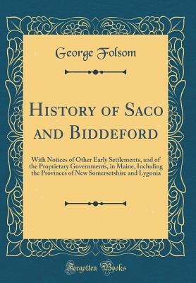 Read online History of Saco and Biddeford: With Notices of Other Early Settlements, and of the Proprietary Governments, in Maine, Including the Provinces of New Somersetshire and Lygonia (Classic Reprint) - George Folsom file in ePub