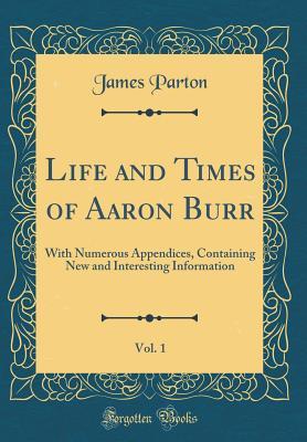 Read Life and Times of Aaron Burr, Vol. 1: With Numerous Appendices, Containing New and Interesting Information (Classic Reprint) - James Parton | PDF