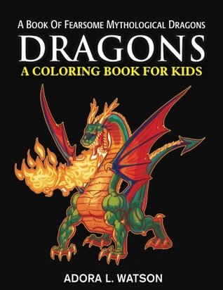 Read Dragons: A Coloring Book For Kids: A Book Of Fearsome Mythological Dragons - Adora L Watson file in PDF