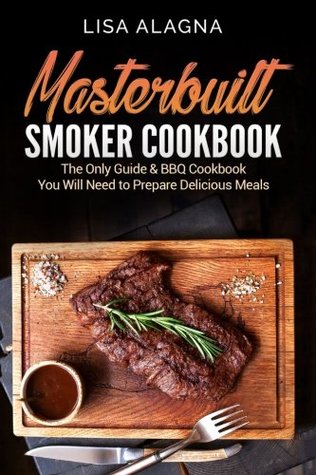 Read Masterbuilt Smoker Cookbook: he Only Guide & BBQ Cookbook You Will Need To Prepare Delicious Meals - Lisa Alagna | PDF