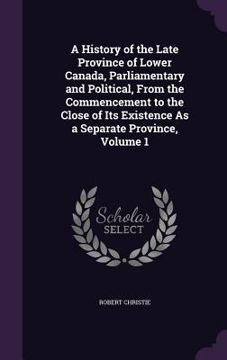 Read A History of the Late Province of Lower Canada, Parliamentary and Political, from the Commencement to the Close of Its Existence as a Separate Province, Volume 1 - Robert Christie file in ePub