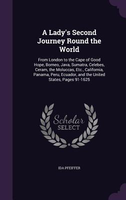 Download A Lady's Second Journey Round the World: From London to the Cape of Good Hope, Borneo, Java, Sumatra, Celebes, Ceram, the Moluccas, Etc., California, Panama, Peru, Ecuador, and the United States, Pages 91-1625 - Ida Pfeiffer | PDF