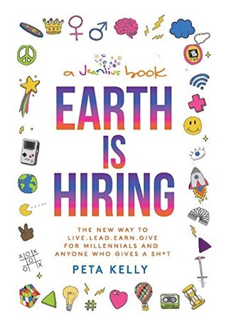 Read online Earth is Hiring: The New way to live, lead, earn and give for millennials and anyone who gives a sh*t - Peta Kelly | PDF