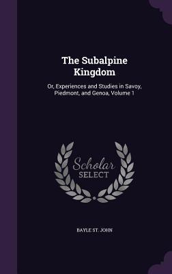 Read The Subalpine Kingdom: Or, Experiences and Studies in Savoy, Piedmont, and Genoa, Volume 1 - Bayle St. John file in PDF