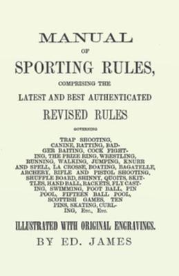 Read Manual of Sporting Rules, Comprising the Latest and Best Authenticated Revised Rules, Governing: Trap Shooting, Canine, Ratting, Badger Baiting, Cock Fighting, the Prize Ring, Wrestling, Running, Walking, Jumping, Knurr and Spell, La Crosse, Boating, B - Ed. James | ePub