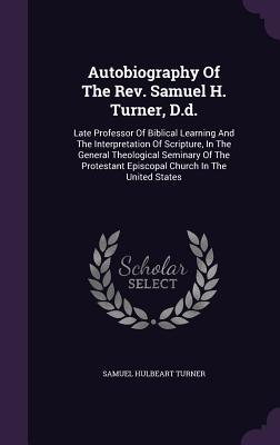 Read Autobiography of the REV. Samuel H. Turner, D.D.: Late Professor of Biblical Learning and the Interpretation of Scripture, in the General Theological Seminary of the Protestant Episcopal Church in the United States - Samuel Hulbeart Turner file in ePub