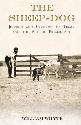 Read online The Sheep-Dog - Judging and Conduct of Trials and the Art of Breaking-In: A Comprehensive and Practical Text-Book Dealing with the System of Judging Sheep-Dog Trials in New Zealand and Type on the Show Bench, and with the General Management and Conduct - William Whyte file in ePub
