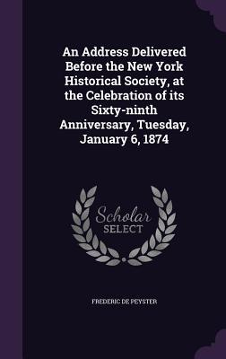 Read An Address Delivered Before the New York Historical Society, at the Celebration of Its Sixty-Ninth Anniversary, Tuesday, January 6, 1874 - Frederic de Peyster | ePub