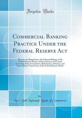 Read online Commercial Banking Practice Under the Federal Reserve ACT: The Law and Regulations, the Informal Rulings of the Federal Reserve Board, and the Opinions of Counsel Governing Bank Acceptances, Rediscounts, Advances, and Open Market Transactions of the Feder - New York National Bank of Commerce | PDF