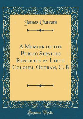 Download A Memoir of the Public Services Rendered by Lieut. Colonel Outram, C. B (Classic Reprint) - James Outram file in ePub