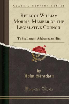 Download Reply of William Morris, Member of the Legislative Council: To Six Letters, Addressed to Him (Classic Reprint) - John Strachan | ePub